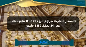 «أسعار الذهب» تتراجع اليوم الأحد 11 مايو 2025.. عيار 24 يحقق 5389 جنيها